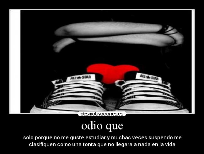 odio que - solo porque no me guste estudiar y muchas veces suspendo me
clasifiquen como una tonta que no llegara a nada en la vida