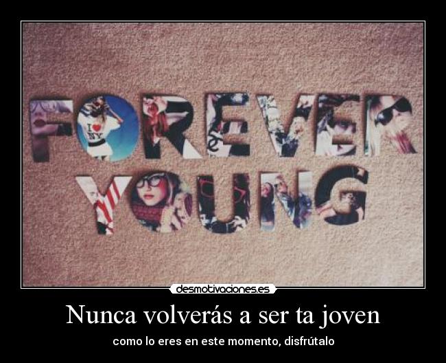 Nunca volverás a ser ta joven - como lo eres en este momento, disfrútalo