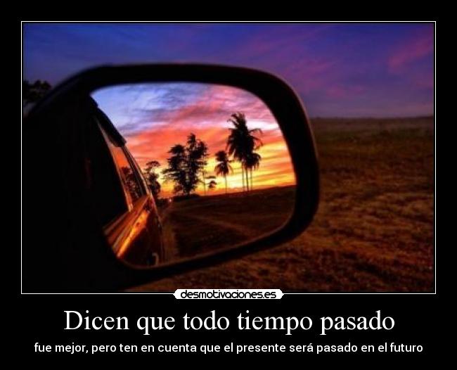 Dicen que todo tiempo pasado - fue mejor, pero ten en cuenta que el presente será pasado en el futuro