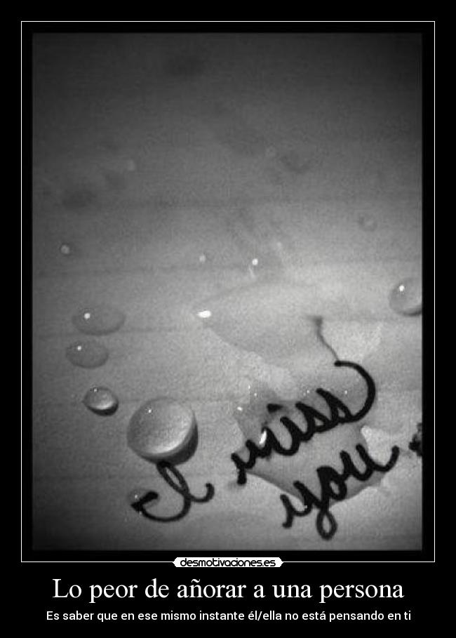 Lo peor de añorar a una persona - Es saber que en ese mismo instante él/ella no está pensando en ti