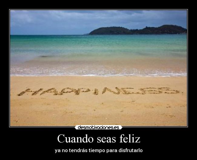 Cuando seas feliz - ya no tendrás tiempo para disfrutarlo