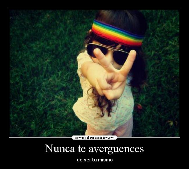 Nunca te averguences - de ser tu mismo