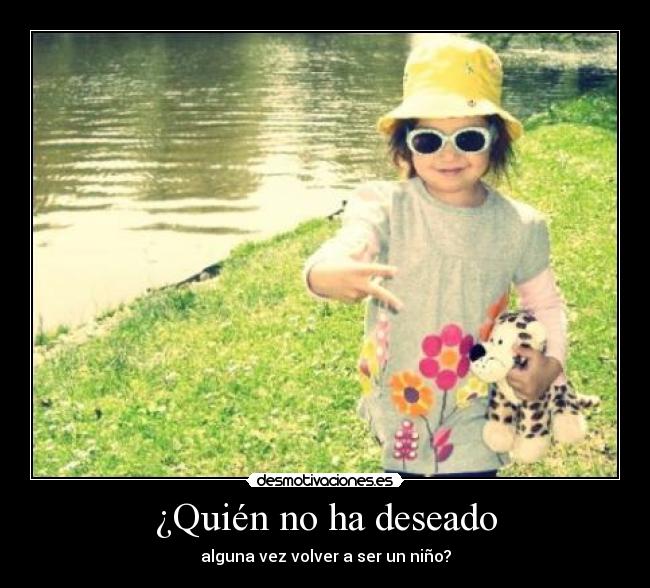 ¿Quién no ha deseado - alguna vez volver a ser un niño?