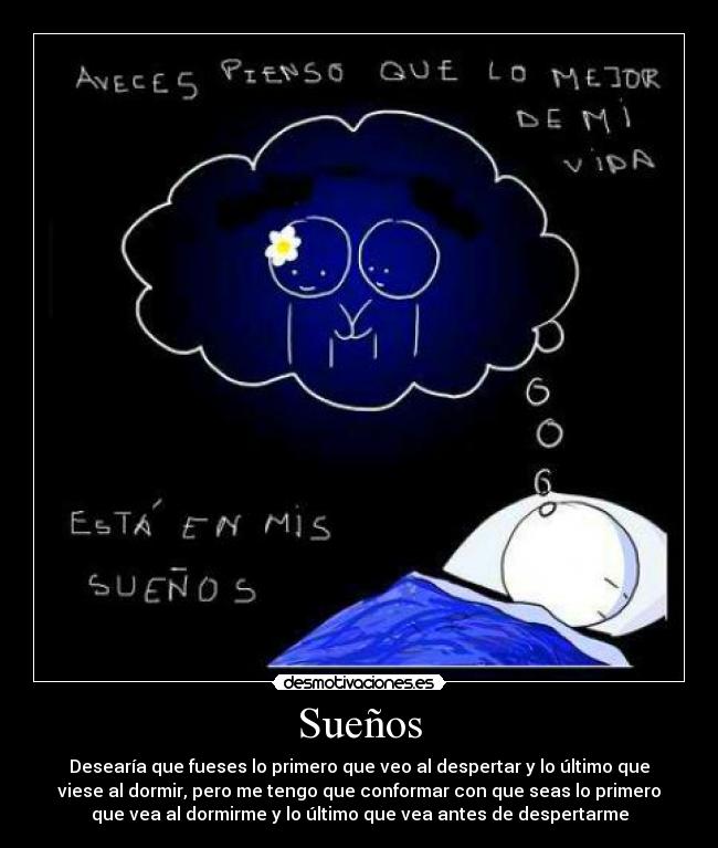 Sueños - Desearía que fueses lo primero que veo al despertar y lo último que
viese al dormir, pero me tengo que conformar con que seas lo primero
que vea al dormirme y lo último que vea antes de despertarme