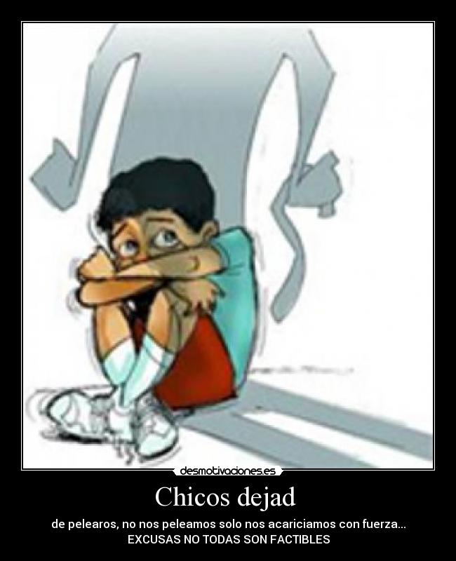 Chicos dejad - de pelearos, no nos peleamos solo nos acariciamos con fuerza...
EXCUSAS NO TODAS SON FACTIBLES