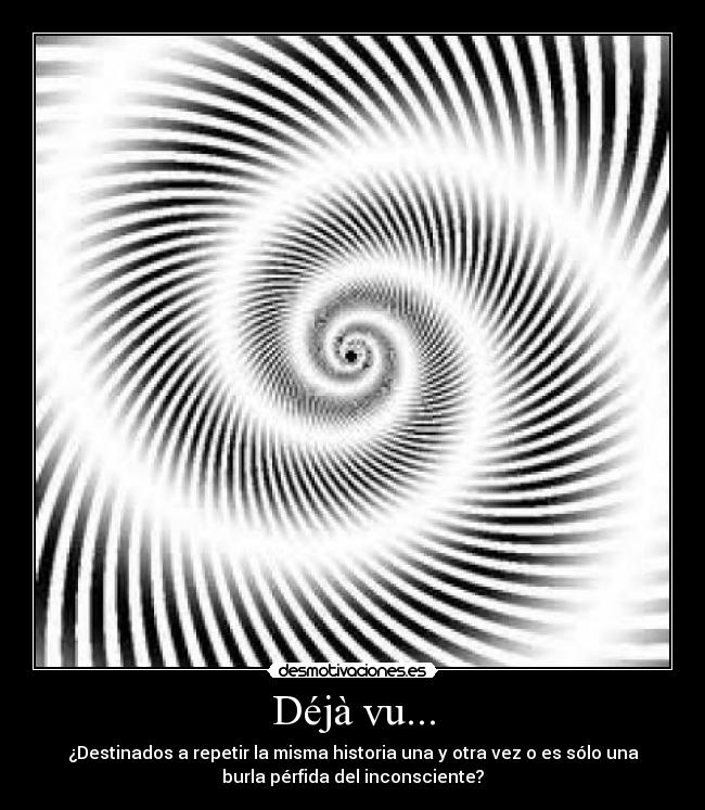 Déjà vu... - ¿Destinados a repetir la misma historia una y otra vez o es sólo una
burla pérfida del inconsciente?