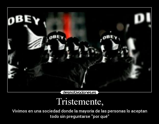 Tristemente, - Vivimos en una sociedad donde la mayoría de las personas lo aceptan
todo sin preguntarse por qué