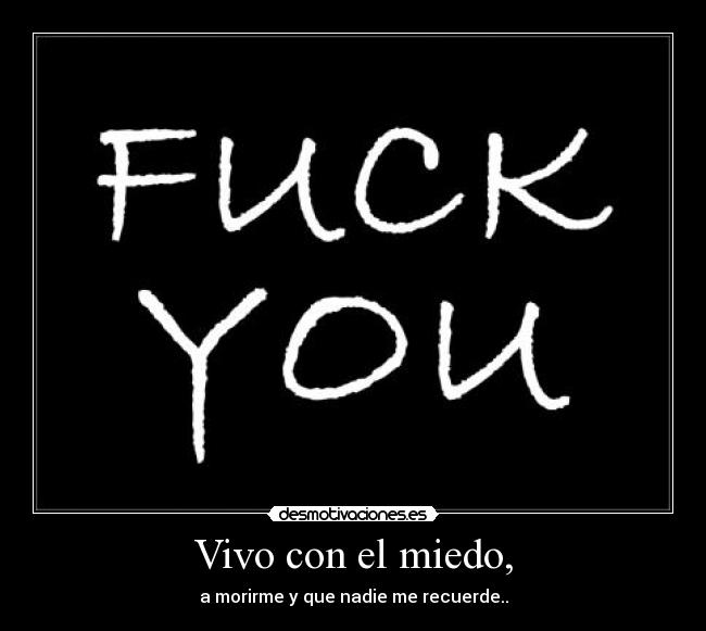 Vivo con el miedo, - a morirme y que nadie me recuerde..