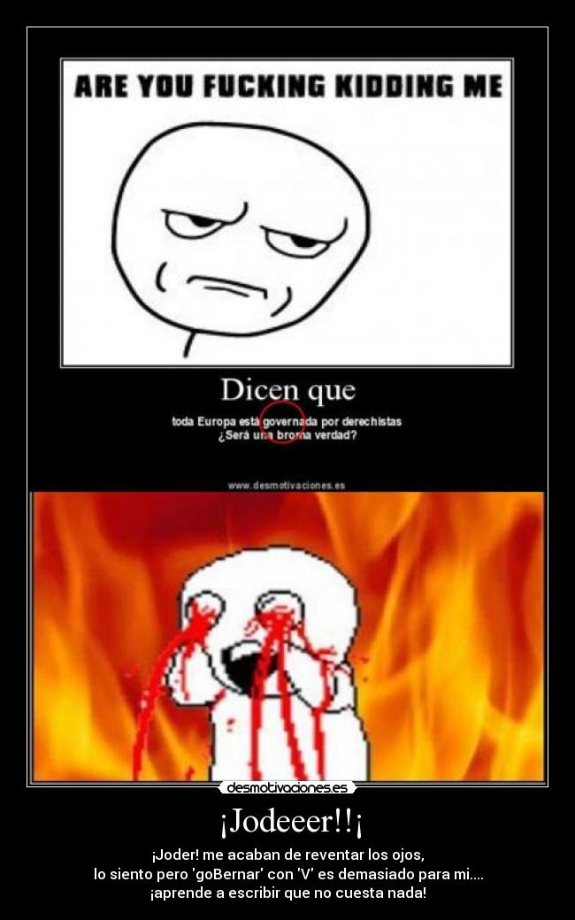¡Jodeeer!!¡ - ¡Joder! me acaban de reventar los ojos,
lo siento pero goBernar con V es demasiado para mi....
¡aprende a escribir que no cuesta nada!