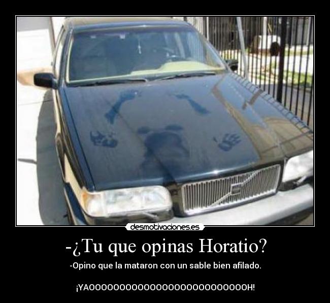 -¿Tu que opinas Horatio? - -Opino que la mataron con un sable bien afilado.

¡YAOOOOOOOOOOOOOOOOOOOOOOOOOOH!