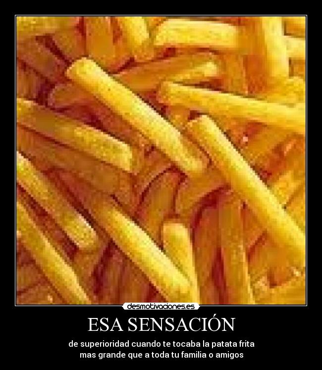 ESA SENSACIÓN - de superioridad cuando te tocaba la patata frita
mas grande que a toda tu familia o amigos