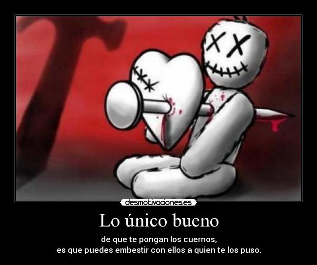 Lo único bueno - de que te pongan los cuernos,
es que puedes embestir con ellos a quien te los puso.