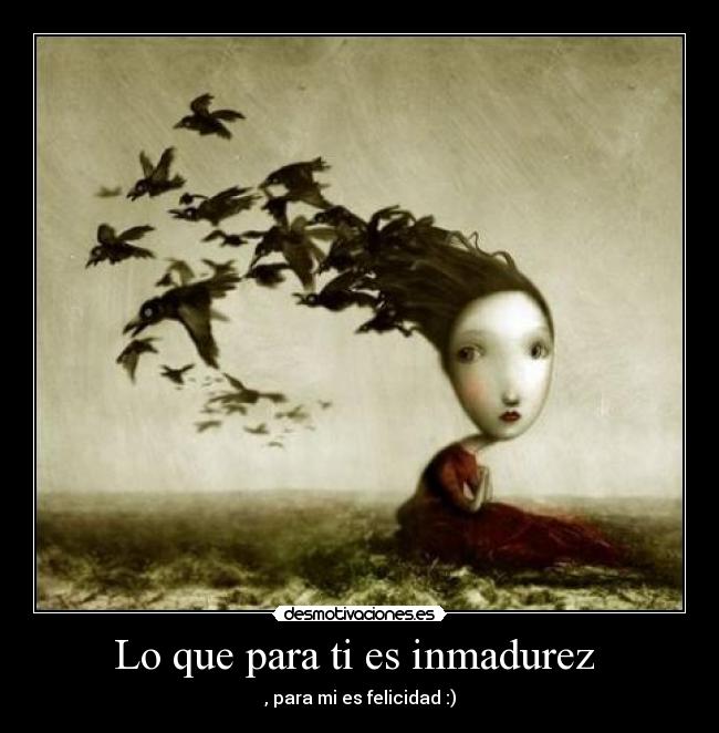 Lo que para ti es inmadurez  - , para mi es felicidad :)