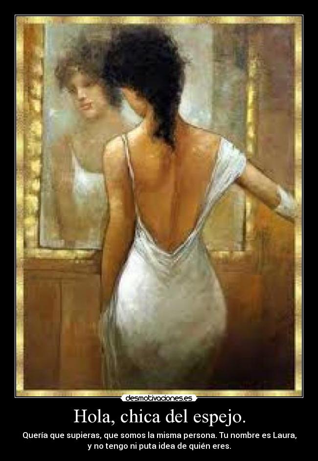 Hola, chica del espejo. - Quería que supieras, que somos la misma persona. Tu nombre es Laura,
y no tengo ni puta idea de quién eres.