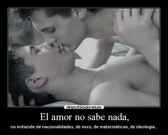 El amor no sabe nada, - no entiende de nacionalidades, de sexo, de matermáticas, de ideología...