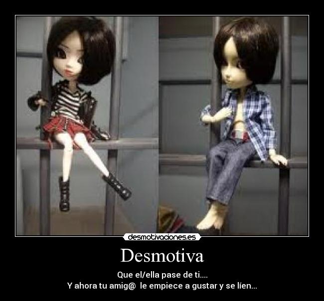 Desmotiva - Que el/ella pase de ti....
Y ahora tu amig@ le empiece a gustar y se líen...