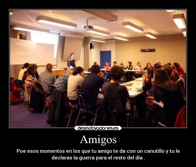 Amigos - Poe esos momentos en los que tu amigo te da con un canutillo y tu le
declaras la guerra para el resto del dia .