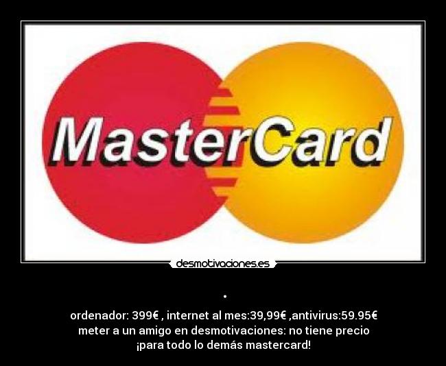 . - ordenador: 399€ , internet al mes:39,99€ ,antivirus:59.95€
meter a un amigo en desmotivaciones: no tiene precio
¡para todo lo demás mastercard!