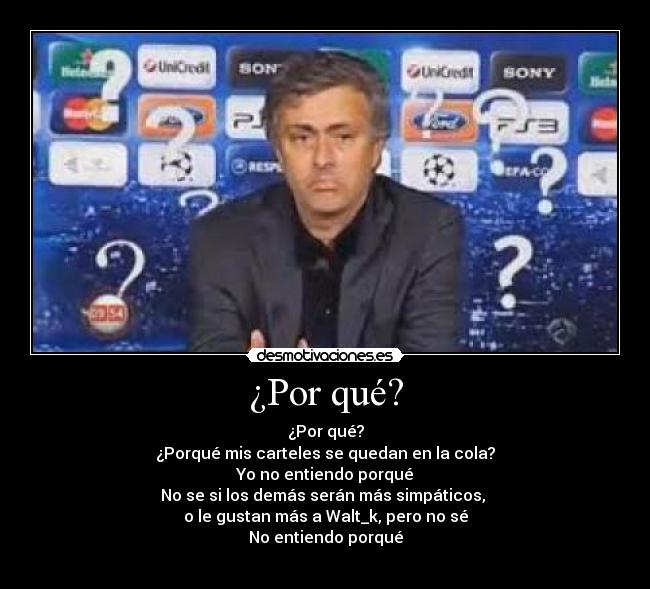 ¿Por qué? - ¿Por qué?
¿Porqué mis carteles se quedan en la cola?
Yo no entiendo porqué
No se si los demás serán más simpáticos,
o le gustan más a Walt_k, pero no sé
No entiendo porqué