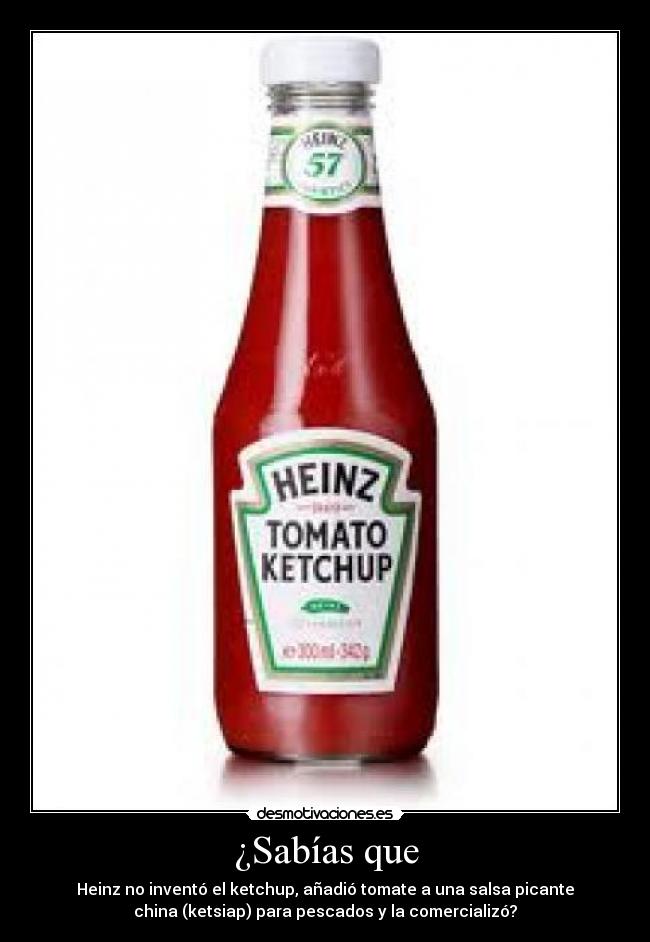 ¿Sabías que - Heinz no inventó el ketchup, añadió tomate a una salsa picante
china (ketsiap) para pescados y la comercializó?
