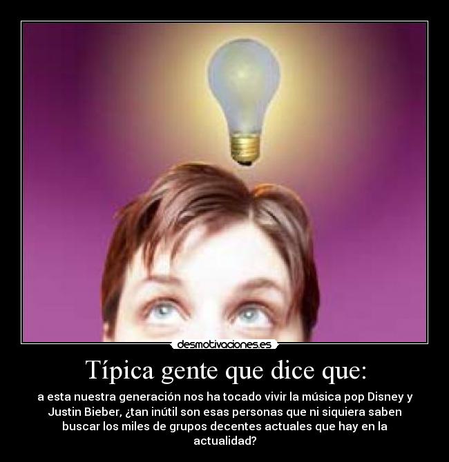 Típica gente que dice que: - a esta nuestra generación nos ha tocado vivir la música pop Disney y
Justin Bieber, ¿tan inútil son esas personas que ni siquiera saben
buscar los miles de grupos decentes actuales que hay en la
actualidad?