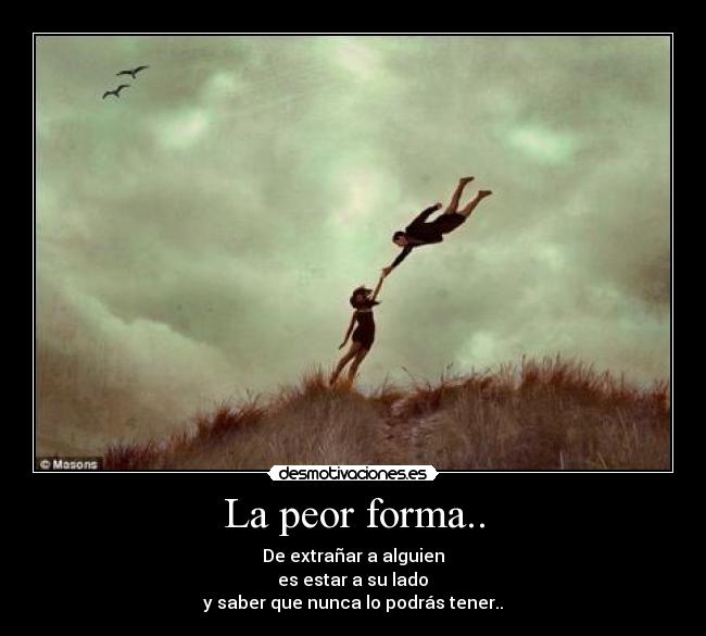 La peor forma.. - De extrañar a alguien
es estar a su lado
y saber que nunca lo podrás tener..