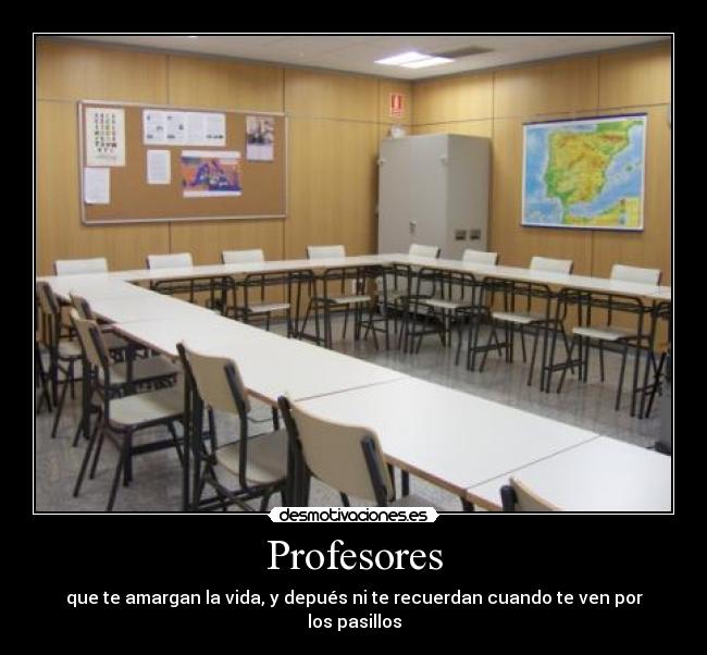 Profesores - que te amargan la vida, y depués ni te recuerdan cuando te ven por los pasillos