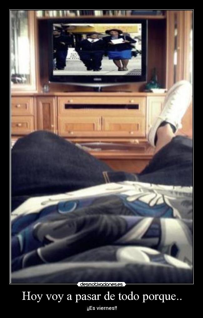 Hoy voy a pasar de todo porque.. - ¡¡Es viernes!!