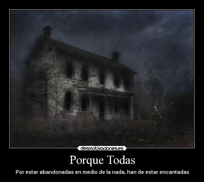 Porque Todas - Por estar abandonadas en medio de la nada, han de estar encantadas