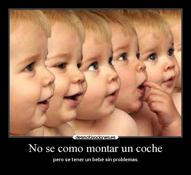 No se como montar un coche - pero se tener un bebé sin problemas.