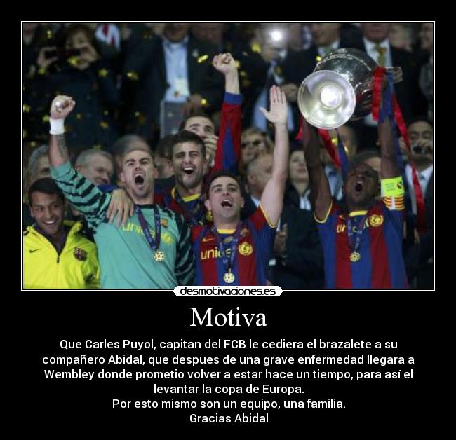 Motiva - Que Carles Puyol, capitan del FCB le cediera el brazalete a su
compañero Abidal, que despues de una grave enfermedad llegara a
Wembley donde prometio volver a estar hace un tiempo, para así el
levantar la copa de Europa.
Por esto mismo son un equipo, una familia.
Gracias Abidal