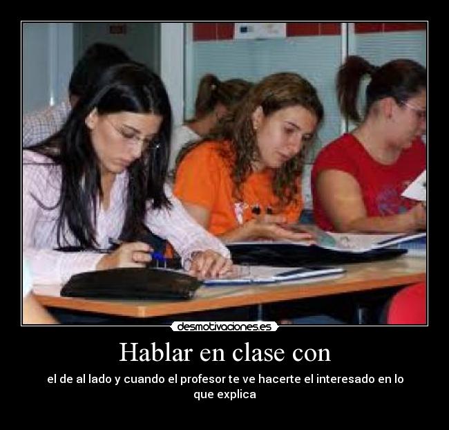 Hablar en clase con - el de al lado y cuando el profesor te ve hacerte el interesado en lo que explica