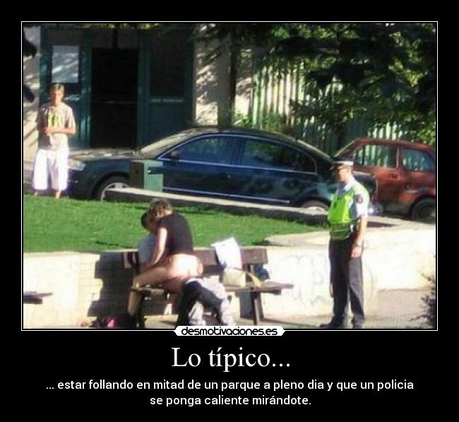 Lo típico... - ... estar follando en mitad de un parque a pleno dia y que un policia
se ponga caliente mirándote.