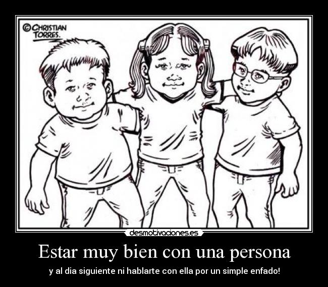 Estar muy bien con una persona - y al dia siguiente ni hablarte con ella por un simple enfado!