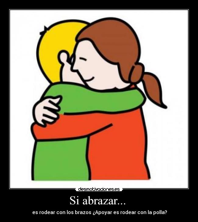 Si abrazar... - es rodear con los brazos ¿Apoyar es rodear con la polla?