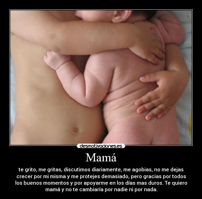Mamá - te grito, me gritas, discutimos diariamente, me agobias, no me dejas
crecer por mi misma y me protejes demasiado, pero gracias por todos
los buenos momentos y por apoyarme en los días mas duros. Te quiero
mamá y no te cambiaría por nadie ni por nada.