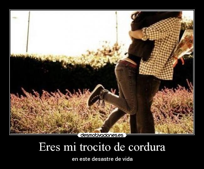 Eres mi trocito de cordura -