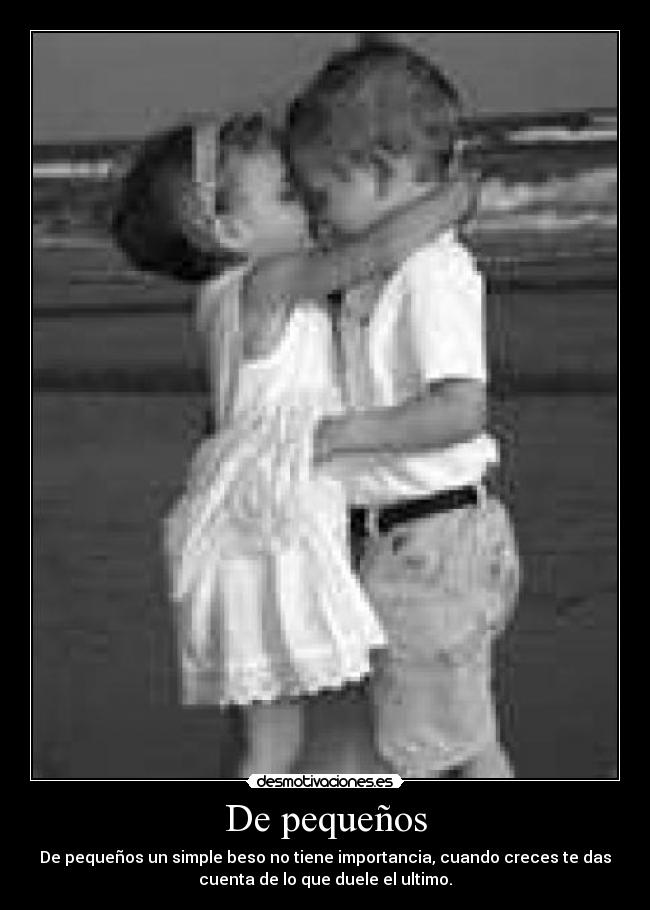 De pequeños - De pequeños un simple beso no tiene importancia, cuando creces te das
cuenta de lo que duele el ultimo.