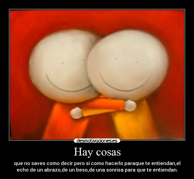 Hay cosas - que no saves como decir pero si como hacerlo paraque te entiendan,el
echo de un abrazo,de un beso,de una sonrisa para que te entiendan.