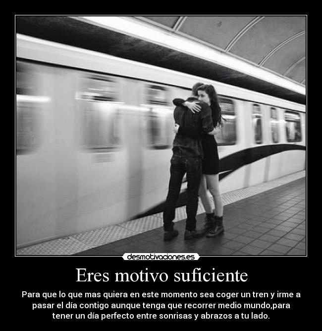 Eres motivo suficiente - Para que lo que mas quiera en este momento sea coger un tren y irme a
pasar el día contigo aunque tenga que recorrer medio mundo,para
tener un día perfecto entre sonrisas y abrazos a tu lado.