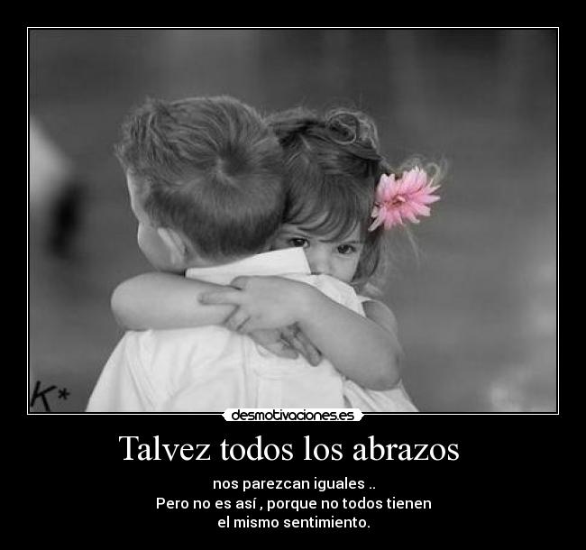 Talvez todos los abrazos  - nos parezcan iguales ..
Pero no es así , porque no todos tienen
el mismo sentimiento.