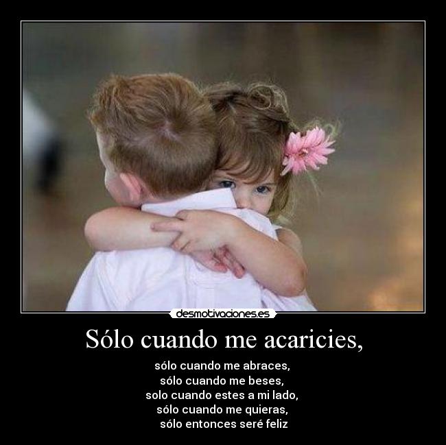 Sólo cuando me acaricies, - sólo cuando me abraces,
sólo cuando me beses,
solo cuando estes a mi lado,
sólo cuando me quieras,
sólo entonces seré feliz