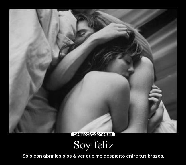 Soy feliz - Sólo con abrir los ojos & ver que me despierto entre tus brazos.