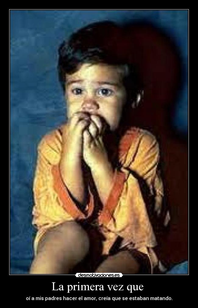La primera vez que - oí a mis padres hacer el amor, creía que se estaban matando.