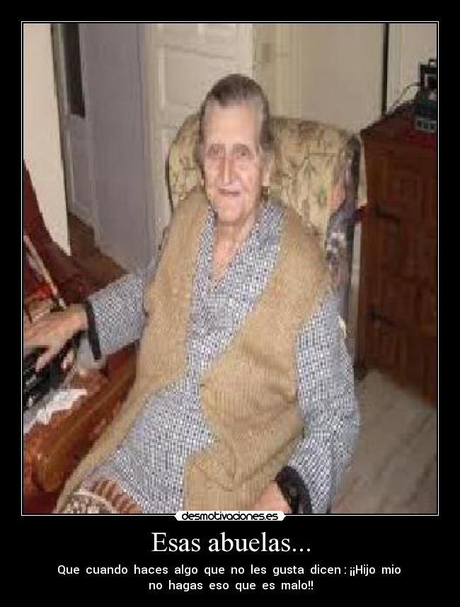 Esas abuelas... - Que  cuando  haces  algo  que  no  les  gusta  dicen : ¡¡Hijo  mio 
no  hagas  eso  que  es  malo!!