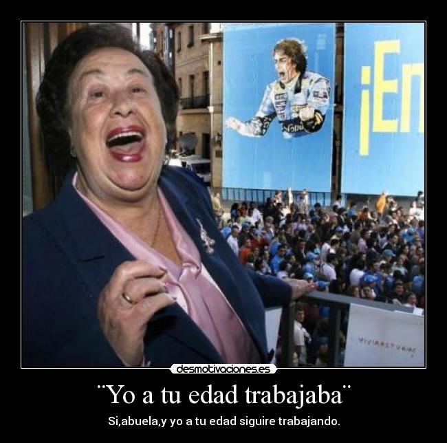 ¨Yo a tu edad trabajaba¨ - Si,abuela,y yo a tu edad siguire trabajando.