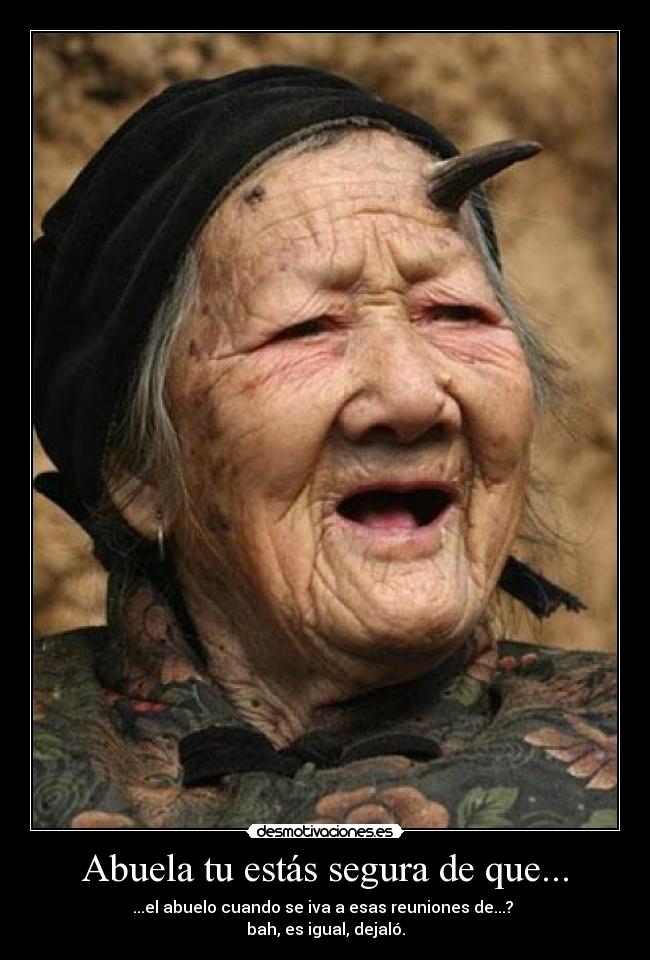 Abuela tu estás segura de que... - ...el abuelo cuando se iva a esas reuniones de...? 
bah, es igual, dejaló.