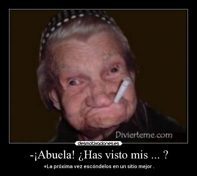 -¡Abuela! ¿Has visto mis ... ? - +La próxima vez escóndelos en un sitio mejor .