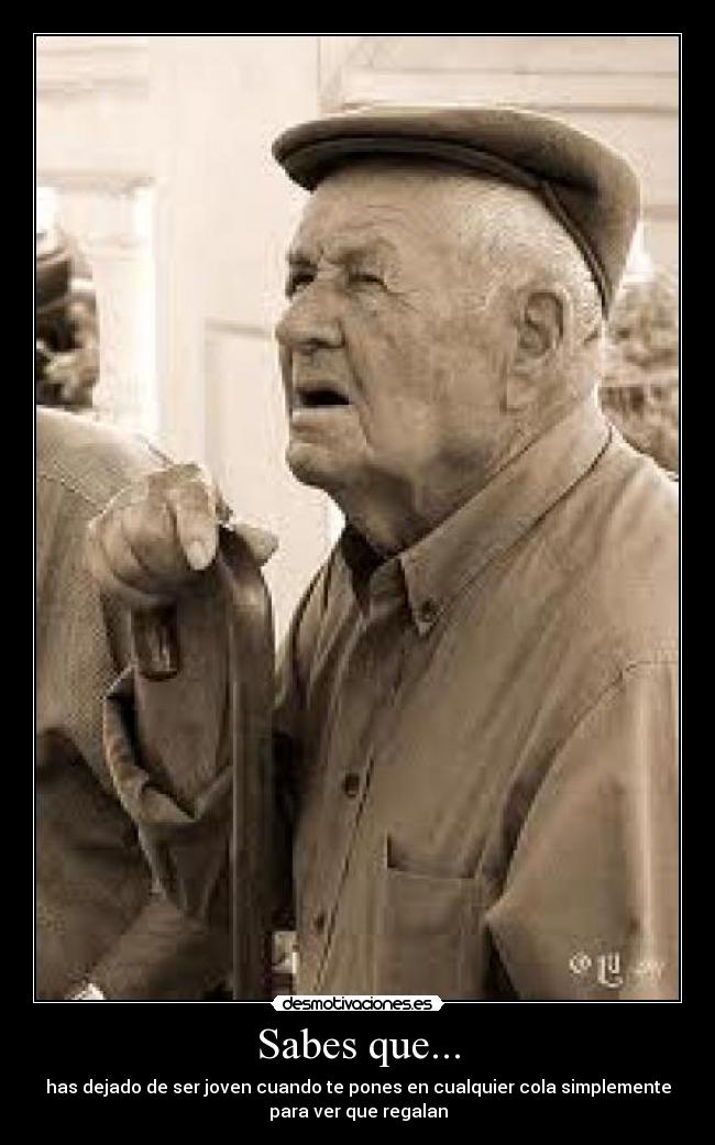 Sabes que... - has dejado de ser joven cuando te pones en cualquier cola simplemente
para ver que regalan