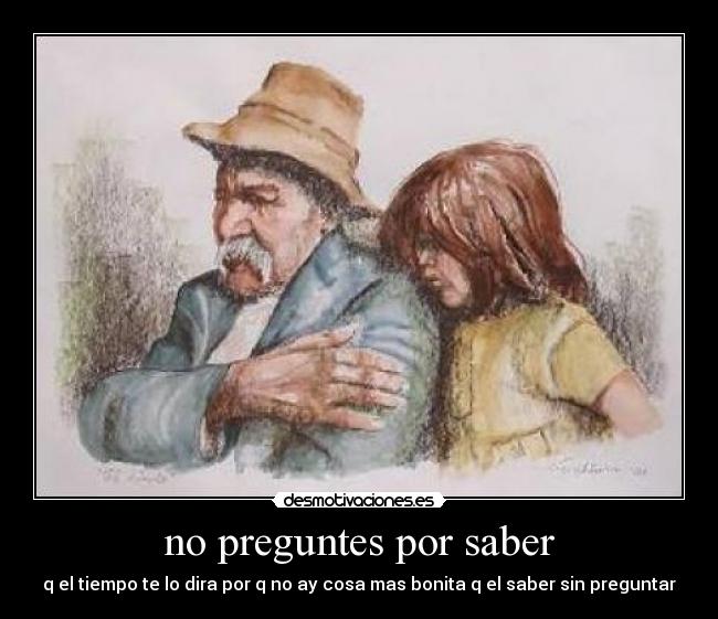 no preguntes por saber - q el tiempo te lo dira por q no ay cosa mas bonita q el saber sin preguntar
